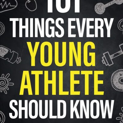 101 Things Every Young Athlete Should Know: Master Goal Setting, Mental Toughness, Perseverance, Teamwork, Discipline, Nutrition, Injury Prevention, and More!