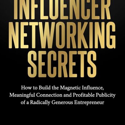 Influencer Networking Secrets: How to Build the Magnetic Influence, Meaningful Connection and Profitable Publicity of a Radically Generous Entrepreneur