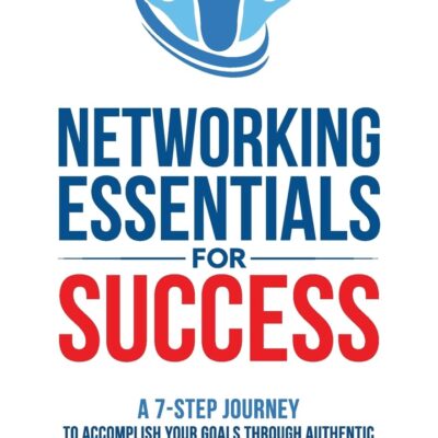 Networking Essentials for Success: A 7-Step Journey to Accomplishing Your Goals Through Authentic Relationships and Connected Communities