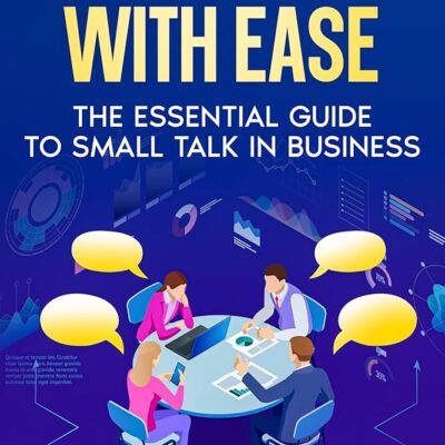 Networking With Ease: The Essential Guide To Small Talk In Business – Breaking the Ice, Small Talk SOS, Dealing with Difficult People, Mastering the Art of Listening & Playful…