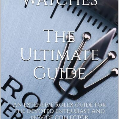 Rolex Watches – The Ultimate Guide: An extensive Rolex guide for the devoted enthusiast and novice collector