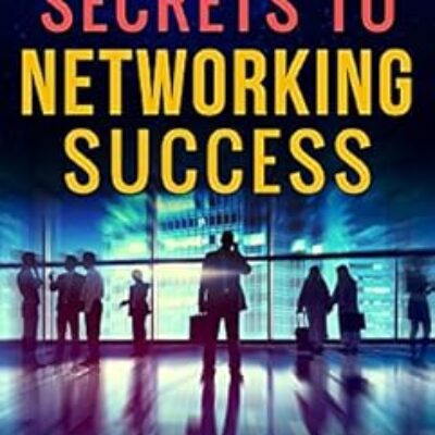 Simple Secrets To Networking Success: Build A Stellar Network In A Couple Months