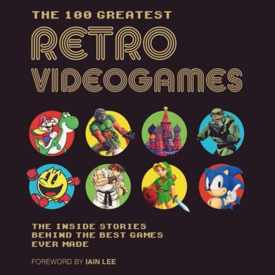 The 100 Greatest Retro Videogames: The Inside Stories Behind the Best Games Ever Made