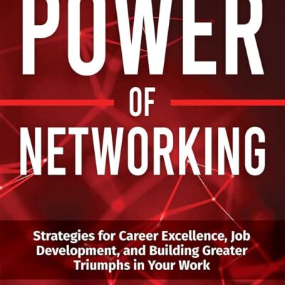 The Power Of Networking: Strategies for Career Excellence, Job Development, and Building Greater Triumphs in Your Work