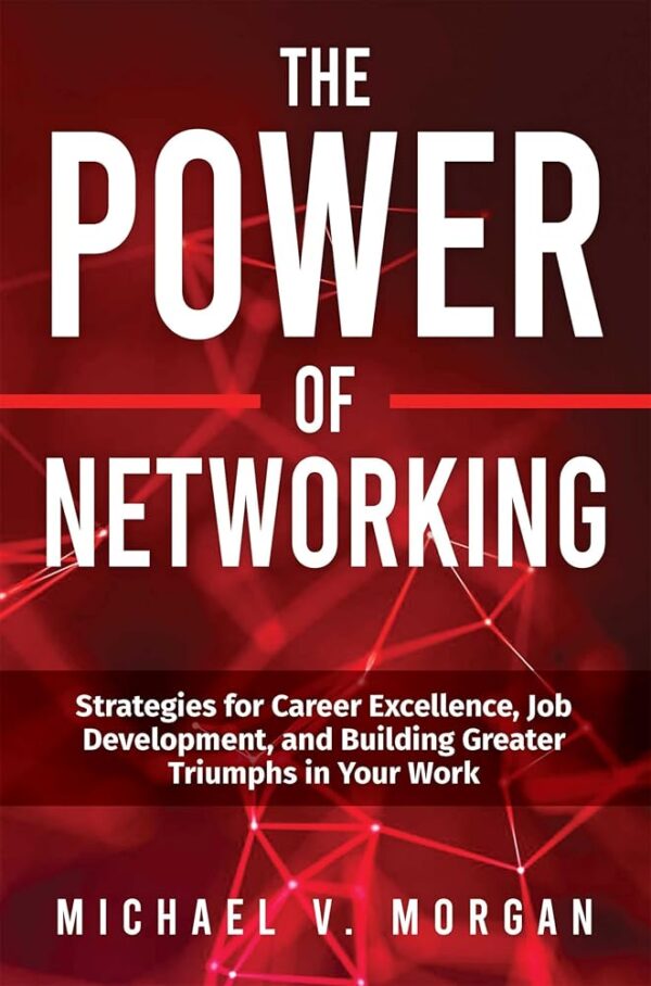 The Power Of Networking: Strategies for Career Excellence, Job Development, and Building Greater Triumphs in Your Work