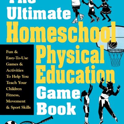 The Ultimate Homeschool Physical Education Game Book: Fun & Easy-To-Use Games & Activities To Help You Teach Your Children Fitness, Movement & Sport Skills