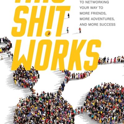 This Shit Works: A No-Nonsense Guide to Networking Your Way to More Friends, More Adventures, and More Success